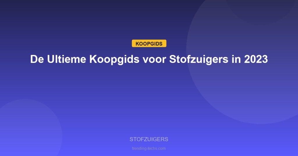 Stofzuigers - De Ultieme Koopgids voor Stofzuigers in 2023