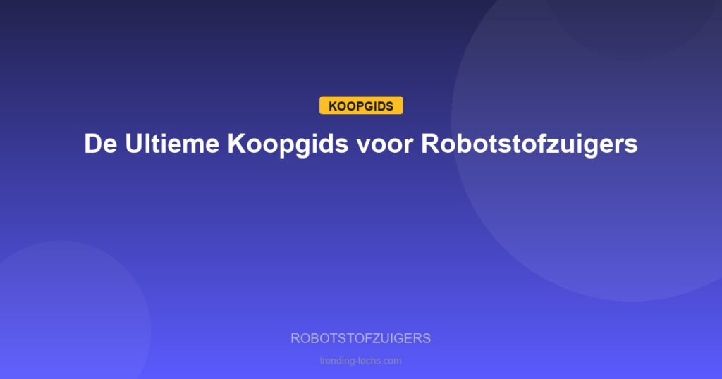 Robotstofzuigers - De Ultieme Koopgids voor Robotstofzuigers