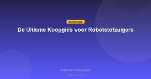 Robotstofzuigers - De Ultieme Koopgids voor Robotstofzuigers