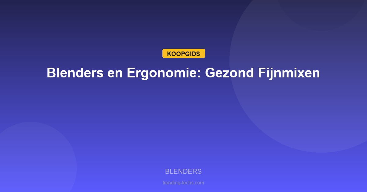 Blenders - Blenders en Ergonomie: Gezond Fijnmixen