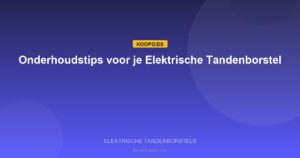 Elektrische Tandenborstels - Onderhoudstips voor je Elektrische Tandenborstel