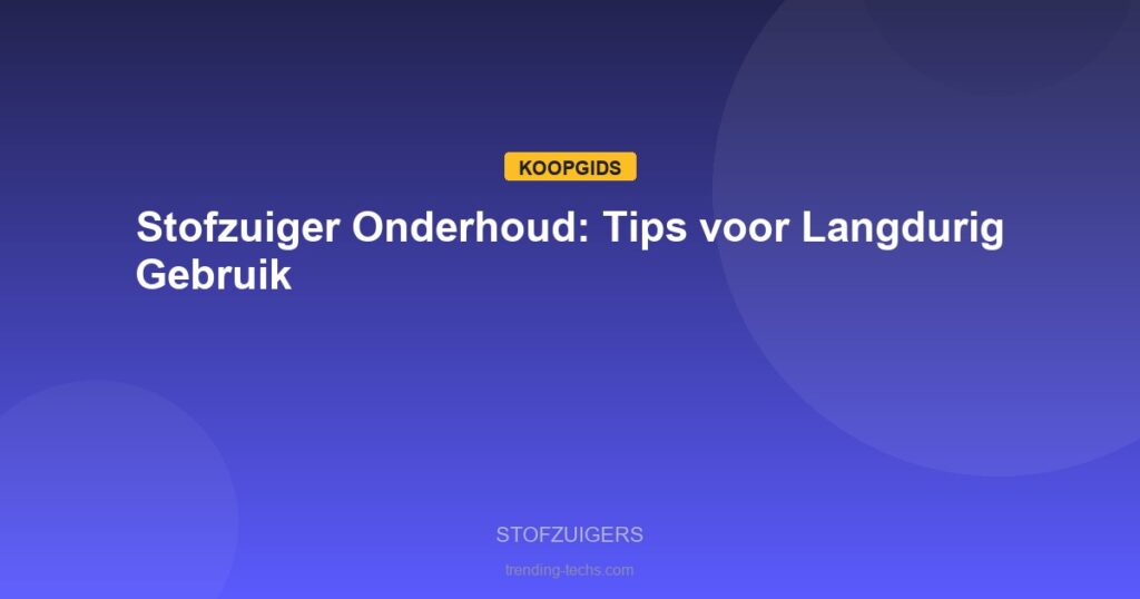 Stofzuigers - Stofzuiger Onderhoud: Tips voor Langdurig Gebruik