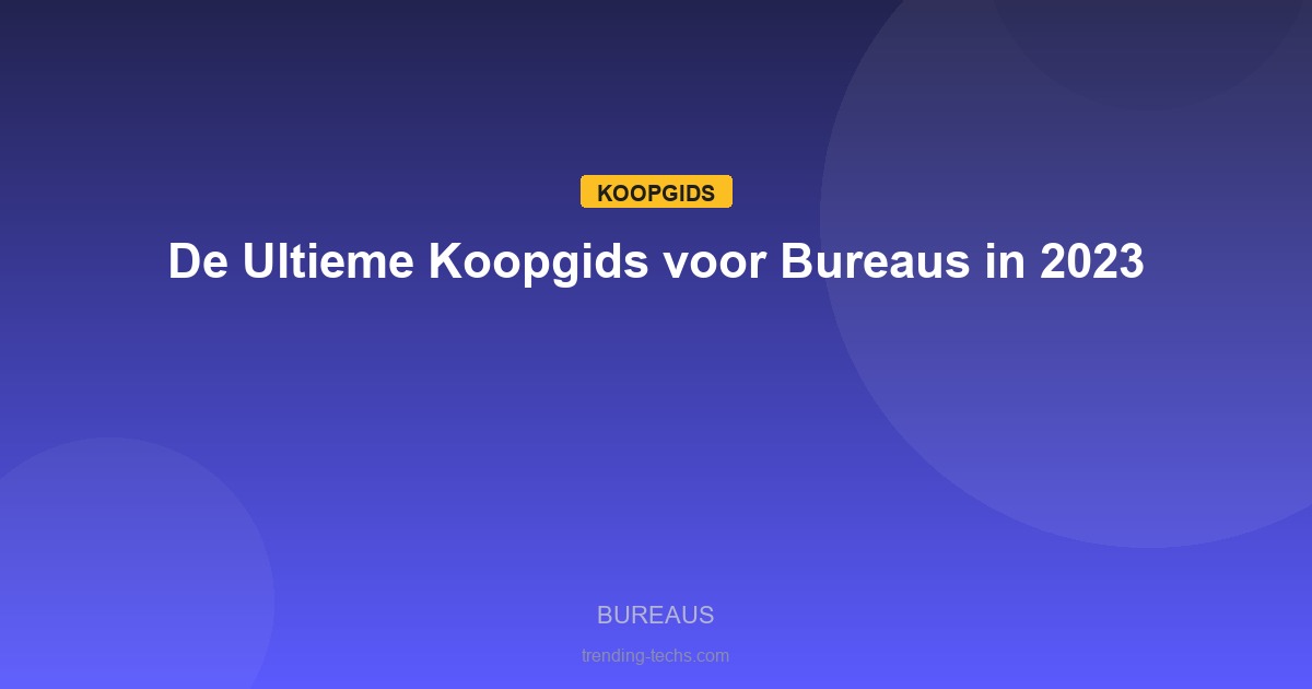 Bureaus - De Ultieme Koopgids voor Bureaus in 2023