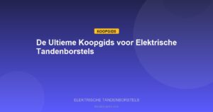 Elektrische Tandenborstels - De Ultieme Koopgids voor Elektrische Tandenborstels
